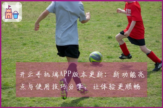 开云手机端APP版本更新：新功能亮点与使用技巧分享，让体验更顺畅