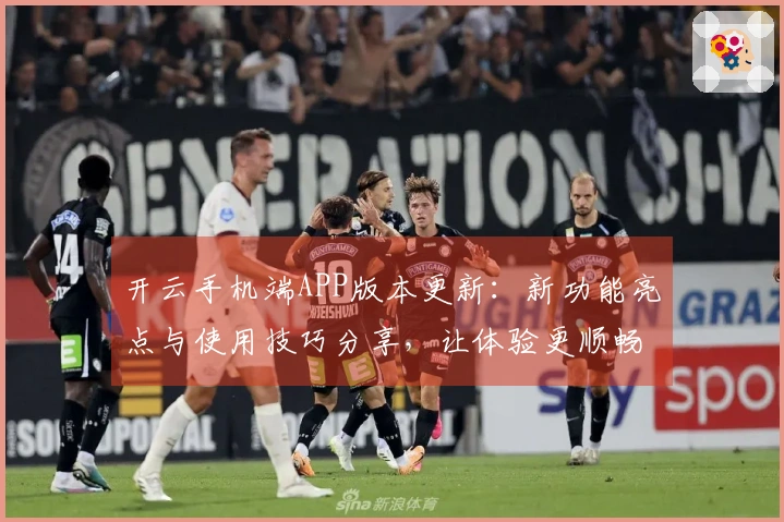 开云手机端APP版本更新：新功能亮点与使用技巧分享，让体验更顺畅