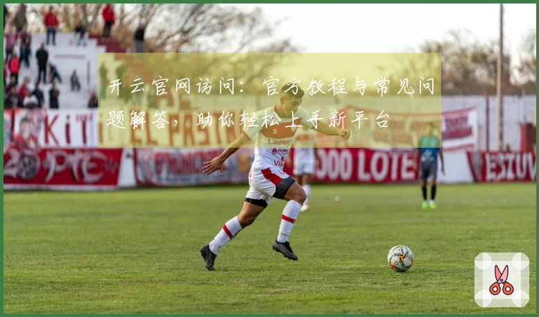 开云官网访问：官方教程与常见问题解答，助你轻松上手新平台