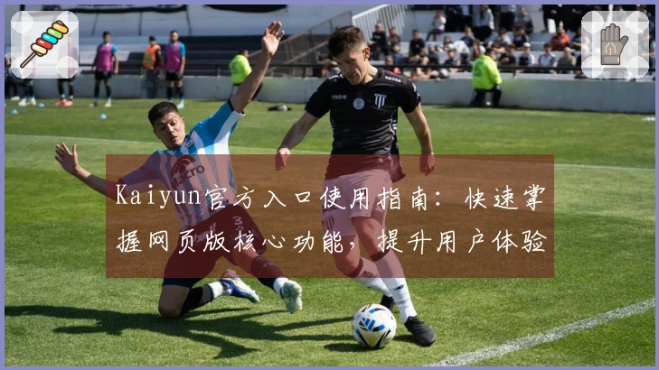 Kaiyun官方入口使用指南：快速掌握网页版核心功能，提升用户体验感受