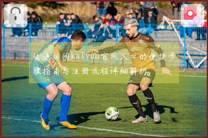 快速访问kaiyun官网入口的便捷步骤指南与注册流程详细解析