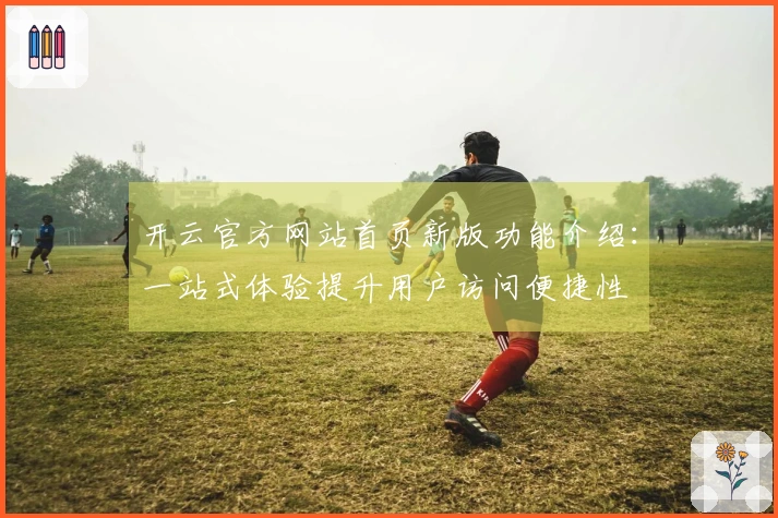 开云官方网站首页新版功能介绍：一站式体验提升用户访问便捷性