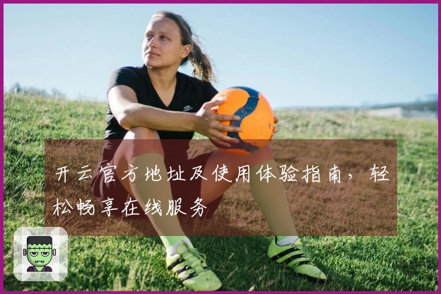 开云官方地址及使用体验指南，轻松畅享在线服务