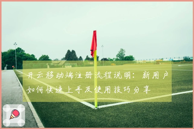 开云移动端注册流程说明：新用户如何快速上手及使用技巧分享