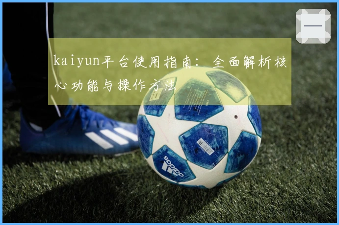 kaiyun平台使用指南：全面解析核心功能与操作方法