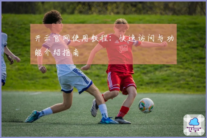 开云官网使用教程：快速访问与功能介绍指南