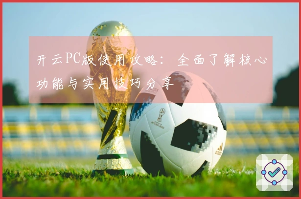 开云PC版使用攻略：全面了解核心功能与实用技巧分享