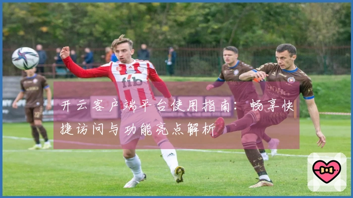 开云客户端平台使用指南：畅享快捷访问与功能亮点解析