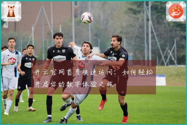 开云官网首页快速访问：如何轻松开启你的数字体验之旅