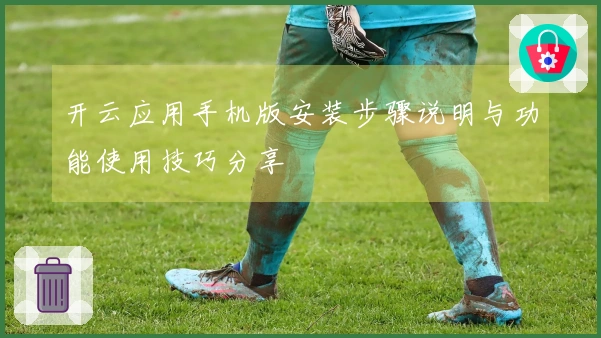 开云应用手机版安装步骤说明与功能使用技巧分享