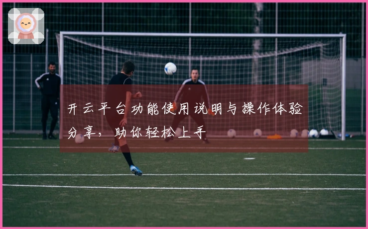 开云平台功能使用说明与操作体验分享，助你轻松上手