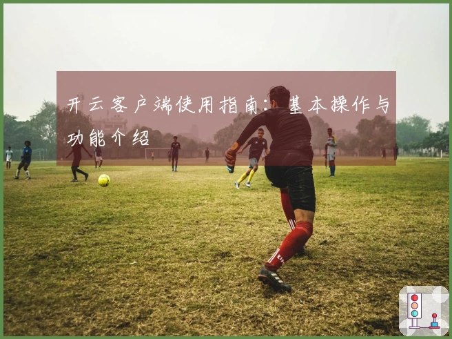 开云客户端使用指南：基本操作与功能介绍