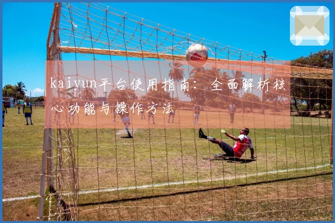 kaiyun平台使用指南：全面解析核心功能与操作方法