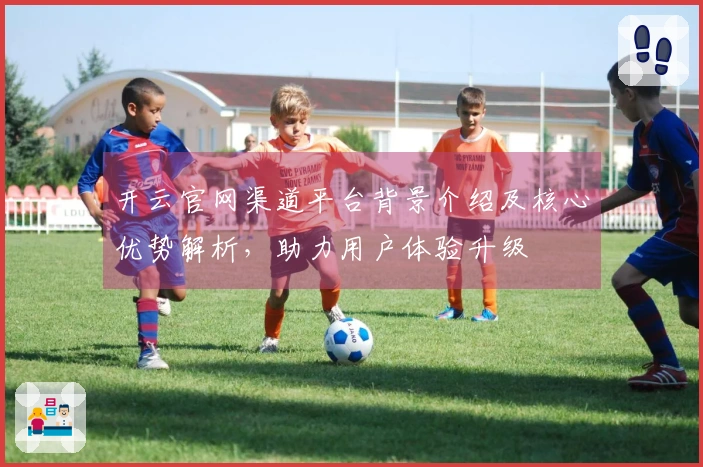 开云官网渠道平台背景介绍及核心优势解析，助力用户体验升级