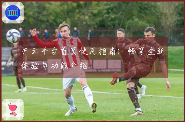 开云平台首页使用指南：畅享全新体验与功能介绍