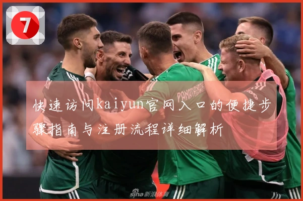 快速访问kaiyun官网入口的便捷步骤指南与注册流程详细解析