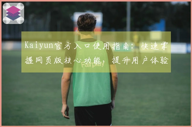 Kaiyun官方入口使用指南：快速掌握网页版核心功能，提升用户体验感受
