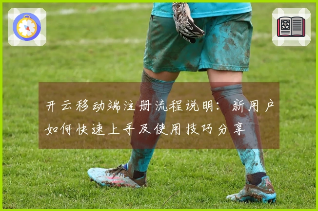 开云移动端注册流程说明：新用户如何快速上手及使用技巧分享