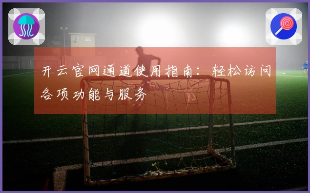 开云官网通道使用指南：轻松访问各项功能与服务