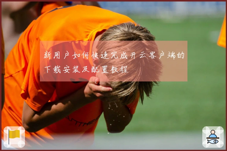 新用户如何快速完成开云客户端的下载安装及配置教程